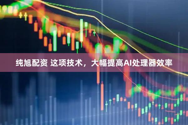 纯旭配资 这项技术，大幅提高AI处理器效率