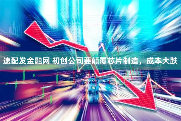 速配发金融网 初创公司要颠覆芯片制造，成本大跌