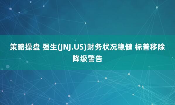 策略操盘 强生(JNJ.US)财务状况稳健 标普移除降级警告