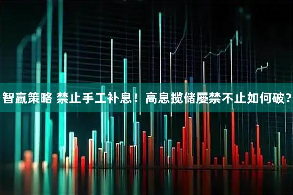 智赢策略 禁止手工补息！高息揽储屡禁不止如何破？