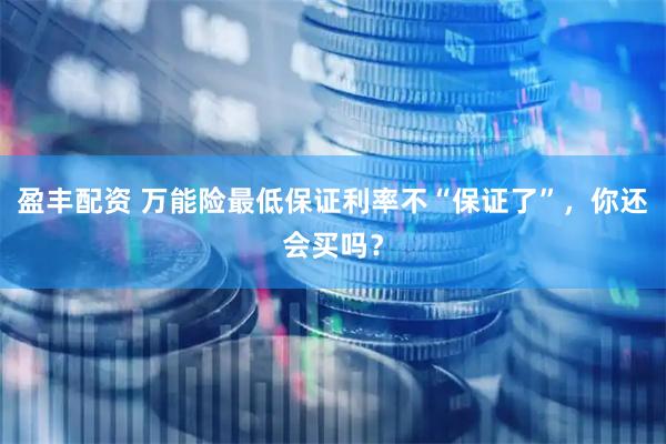 盈丰配资 万能险最低保证利率不“保证了”，你还会买吗？