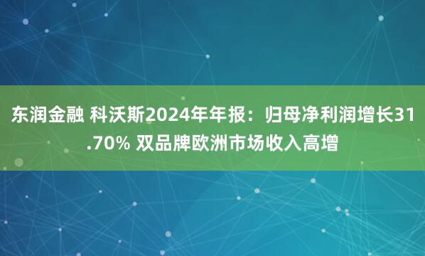 东润金融 科沃斯2024年年报：归母净利润增长31.70% 双品牌欧洲市场收入高增