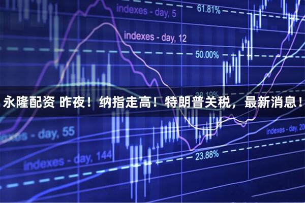 永隆配资 昨夜！纳指走高！特朗普关税，最新消息！