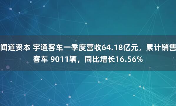 闻道资本 宇通客车一季度营收64.18亿元，累计销售客车 9011辆，同比增长16.56%