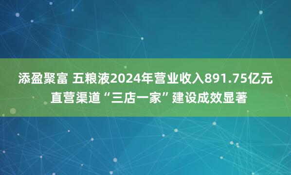 添盈聚富 五粮液2024年营业收入891.75亿元  直营渠道“三店一家”建设成效显著