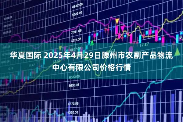 华夏国际 2025年4月29日滕州市农副产品物流中心有限公司价格行情