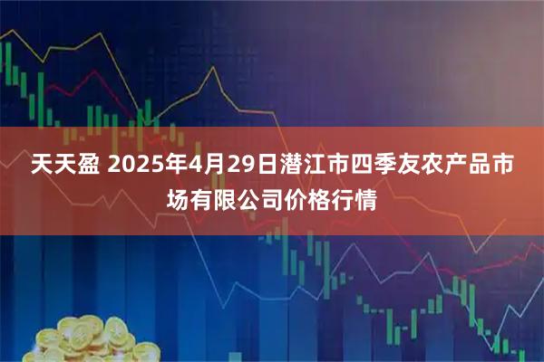 天天盈 2025年4月29日潜江市四季友农产品市场有限公司价格行情