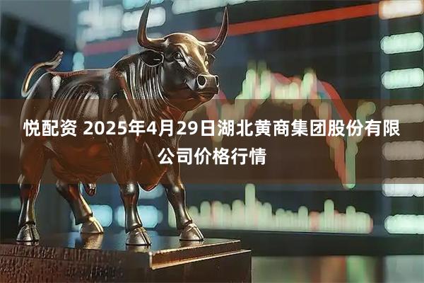 悦配资 2025年4月29日湖北黄商集团股份有限公司价格行情