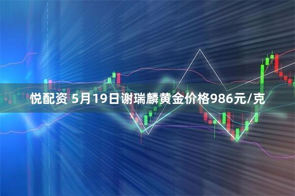 悦配资 5月19日谢瑞麟黄金价格986元/克