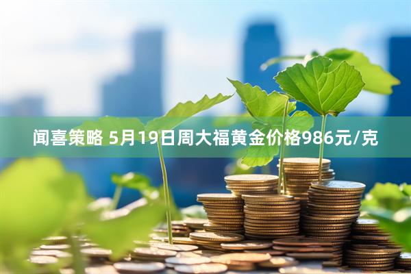 闻喜策略 5月19日周大福黄金价格986元/克