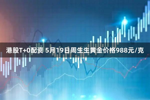 港股T+0配资 5月19日周生生黄金价格988元/克