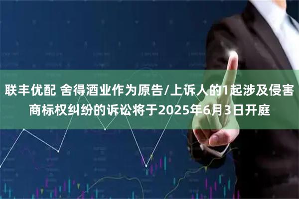 联丰优配 舍得酒业作为原告/上诉人的1起涉及侵害商标权纠纷的诉讼将于2025年6月3日开庭