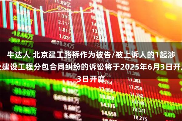 牛达人 北京建工路桥作为被告/被上诉人的1起涉及建设工程分包合同纠纷的诉讼将于2025年6月3日开庭