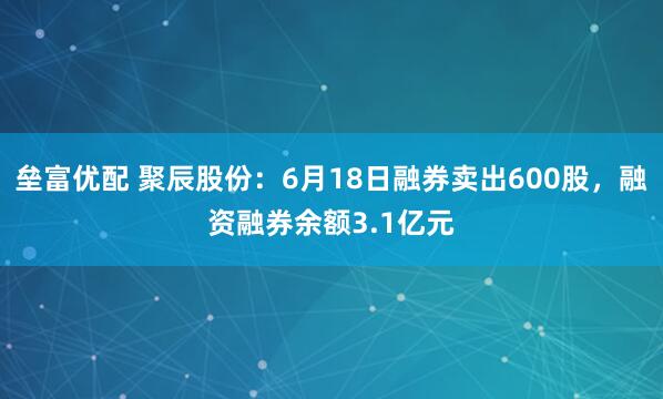 垒富优配 聚辰股份：6月18日融券卖出600股，融资融券余额3.1亿元