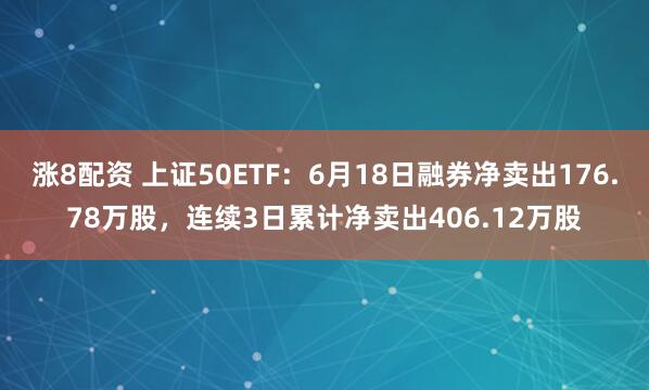 涨8配资 上证50ETF：6月18日融券净卖出176.78万股，连续3日累计净卖出406.12万股