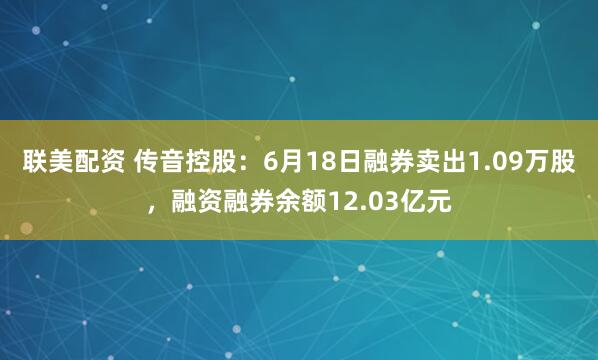 联美配资 传音控股：6月18日融券卖出1.09万股，融资融券余额12.03亿元
