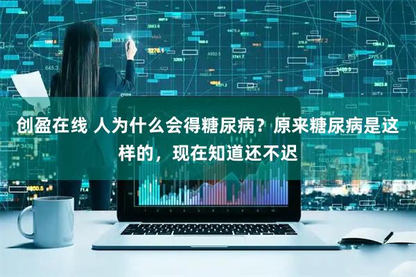 创盈在线 人为什么会得糖尿病？原来糖尿病是这样的，现在知道还不迟