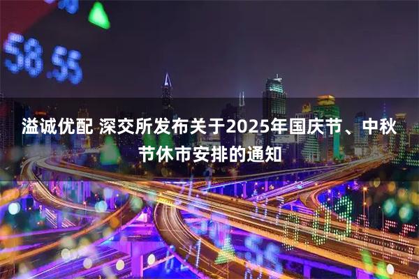 溢诚优配 深交所发布关于2025年国庆节、中秋节休市安排的通知