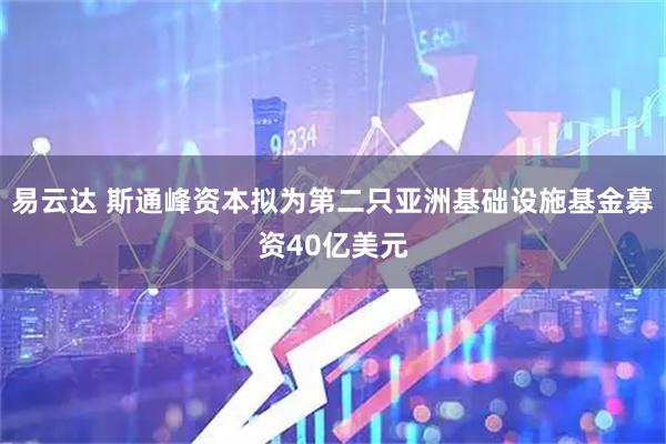 易云达 斯通峰资本拟为第二只亚洲基础设施基金募资40亿美元