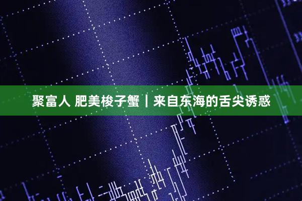 聚富人 肥美梭子蟹｜来自东海的舌尖诱惑