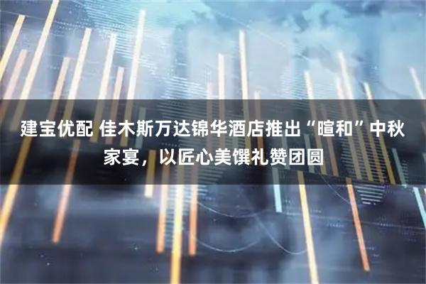 建宝优配 佳木斯万达锦华酒店推出“暄和”中秋家宴，以匠心美馔礼赞团圆