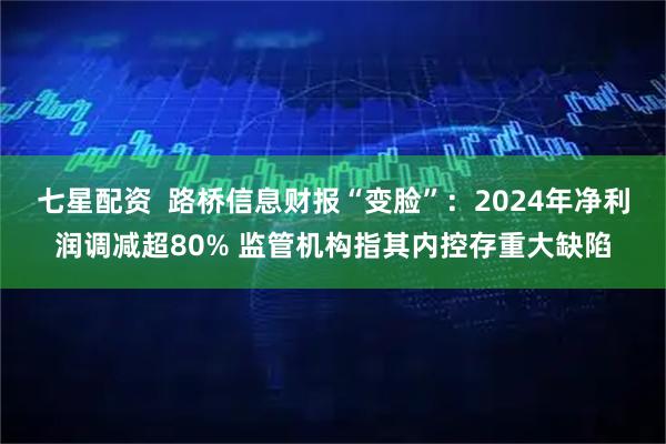 七星配资  路桥信息财报“变脸”：2024年净利润调减超80% 监管机构指其内控存重大缺陷