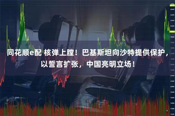 同花顺e配 核弹上膛！巴基斯坦向沙特提供保护，以誓言扩张，中国亮明立场！