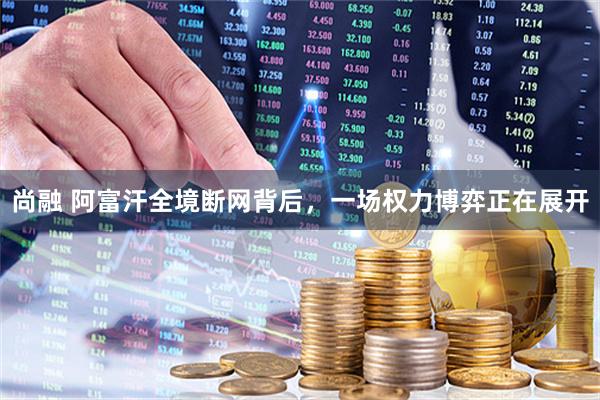 尚融 阿富汗全境断网背后，一场权力博弈正在展开