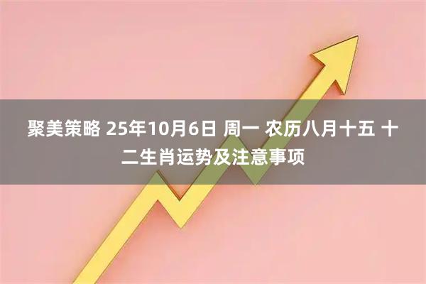 聚美策略 25年10月6日 周一 农历八月十五 十二生肖运势及注意事项