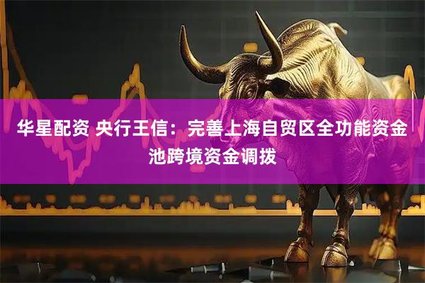 华星配资 央行王信：完善上海自贸区全功能资金池跨境资金调拨