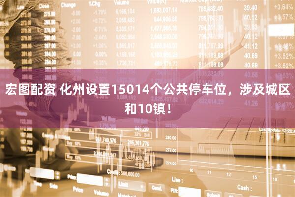 宏图配资 化州设置15014个公共停车位，涉及城区和10镇！