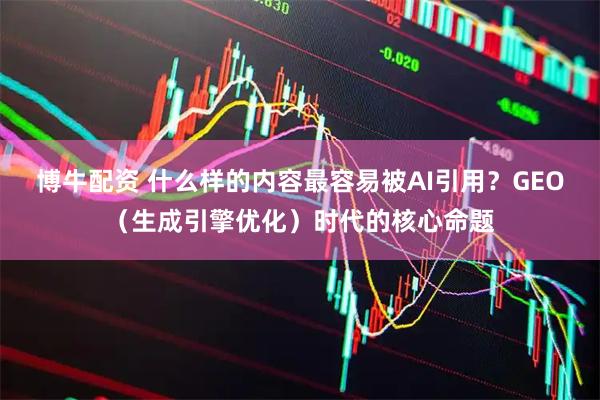 博牛配资 什么样的内容最容易被AI引用？GEO（生成引擎优化）时代的核心命题