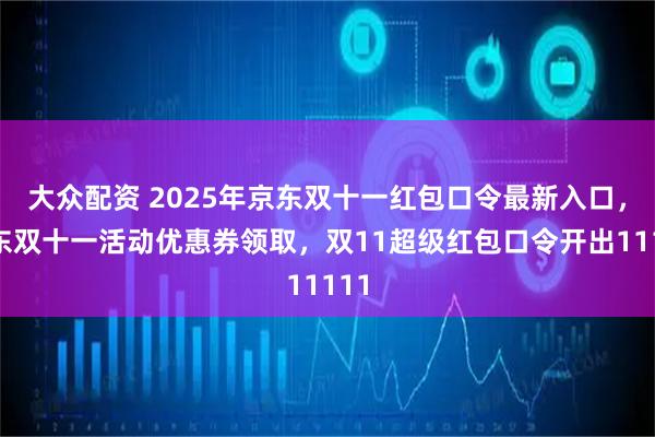 大众配资 2025年京东双十一红包口令最新入口，京东双十一活动优惠券领取，双11超级红包口令开出11111