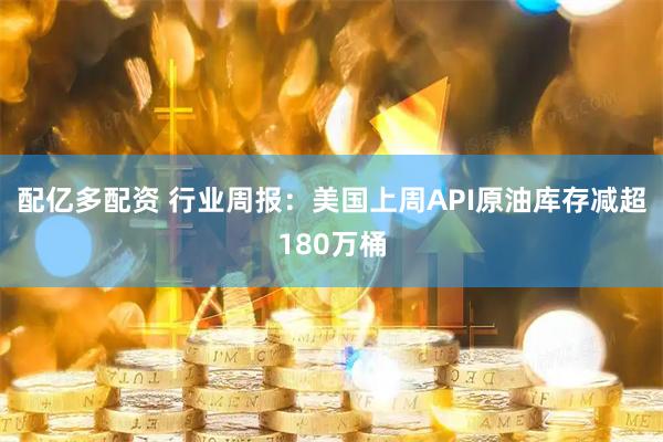 配亿多配资 行业周报：美国上周API原油库存减超180万桶