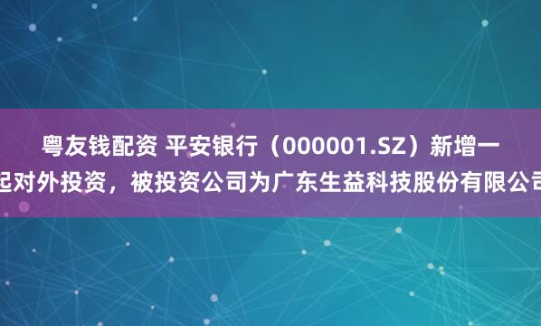 粤友钱配资 平安银行（000001.SZ）新增一起对外投资，被投资公司为广东生益科技股份有限公司