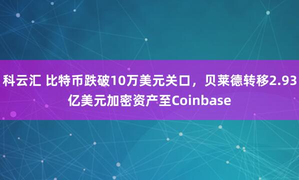 科云汇 比特币跌破10万美元关口，贝莱德转移2.93亿美元加密资产至Coinbase