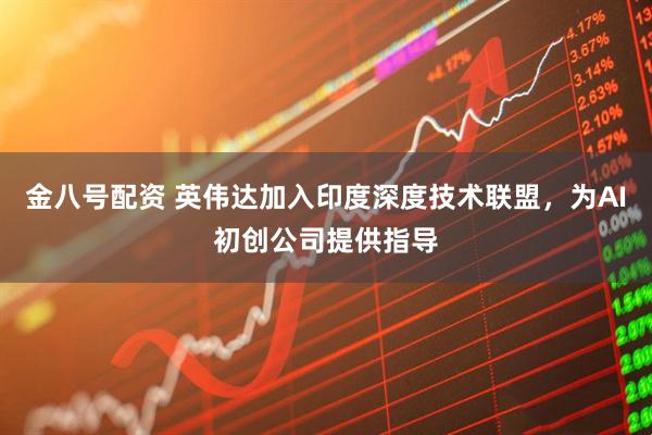 金八号配资 英伟达加入印度深度技术联盟，为AI初创公司提供指导