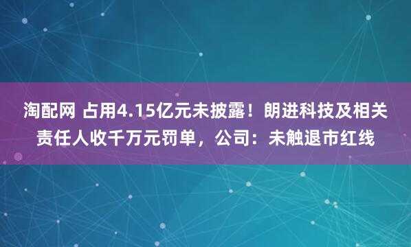 淘配网 占用4.15亿元未披露!朗进科技及相关责任人收千万元罚单,公司:未触退市红线