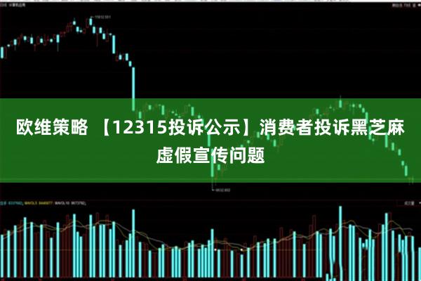 欧维策略 【12315投诉公示】消费者投诉黑芝麻虚假宣传问题