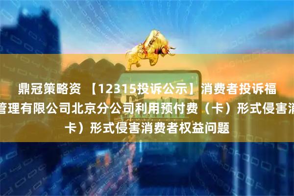 鼎冠策略资 【12315投诉公示】消费者投诉福州塔斯汀餐饮管理有限公司北京分公司利用预付费（卡）形式侵害消费者权益问题