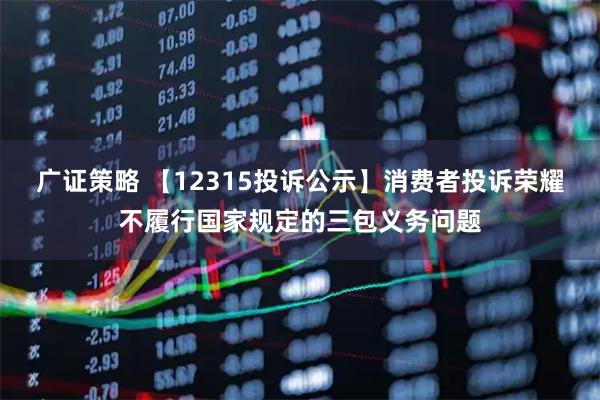 广证策略 【12315投诉公示】消费者投诉荣耀不履行国家规定的三包义务问题