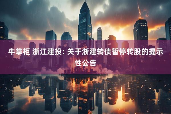 牛掌柜 浙江建投: 关于浙建转债暂停转股的提示性公告
