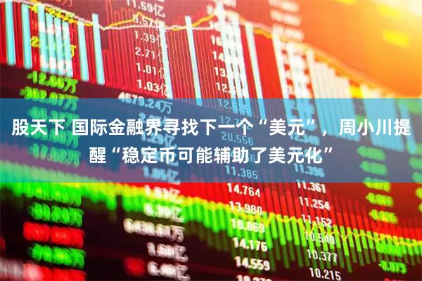股天下 国际金融界寻找下一个“美元”，周小川提醒“稳定币可能辅助了美元化”