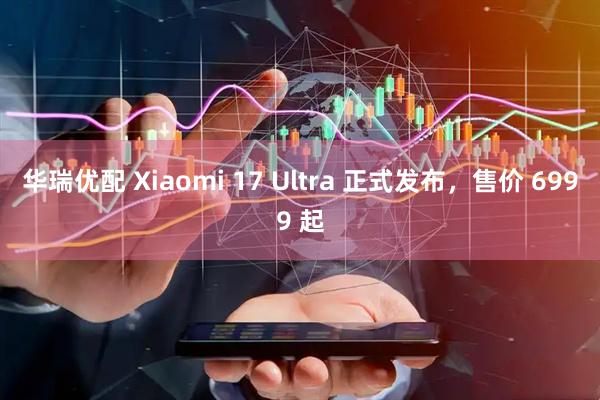 华瑞优配 Xiaomi 17 Ultra 正式发布,售价 6999 起
