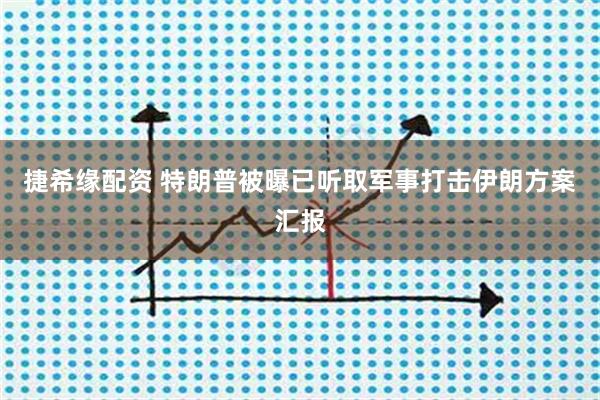 捷希缘配资 特朗普被曝已听取军事打击伊朗方案汇报