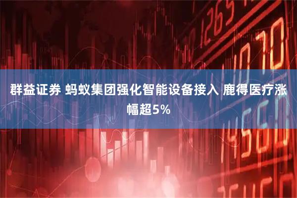 群益证券 蚂蚁集团强化智能设备接入 鹿得医疗涨幅超5%