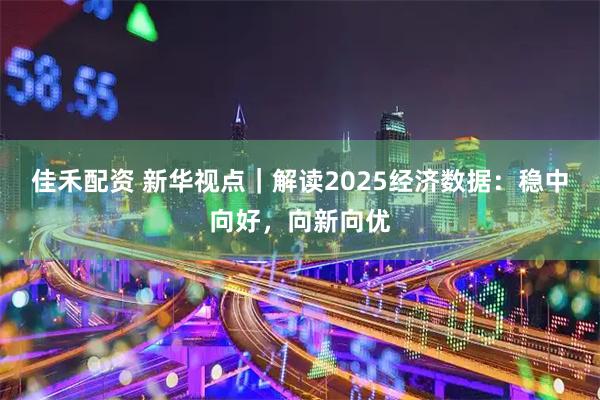 佳禾配资 新华视点|解读2025经济数据:稳中向好,向新向优