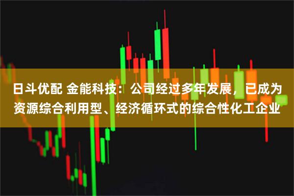 日斗优配 金能科技:公司经过多年发展,已成为资源综合利用型、经济循环式的综合性化工企业