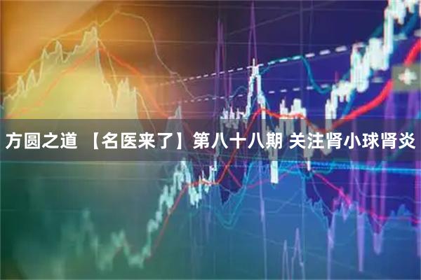 方圆之道 【名医来了】第八十八期 关注肾小球肾炎