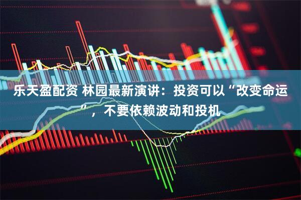 乐天盈配资 林园最新演讲：投资可以“改变命运”，不要依赖波动和投机